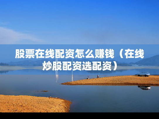 股票在线配资怎么赚钱（在线炒股配资选配资）