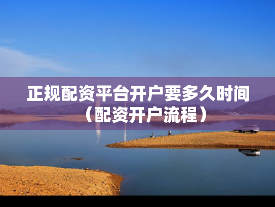 正规配资平台开户要多久时间（配资开户流程）