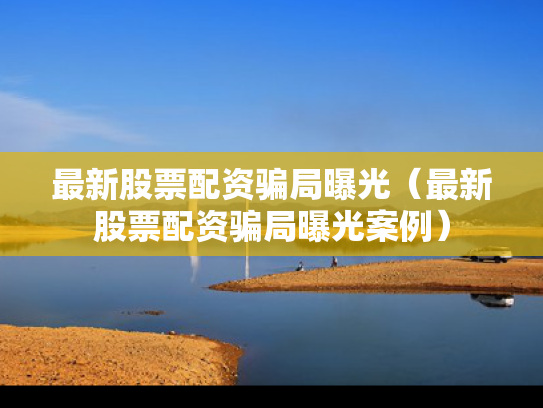最新股票配资骗局曝光（最新股票配资骗局曝光案例）