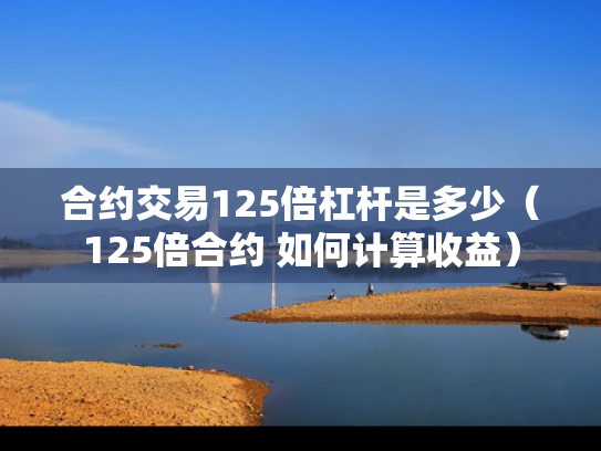 合约交易125倍杠杆是多少（125倍合约 如何计算收益）