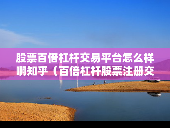 股票百倍杠杆交易平台怎么样啊知乎（百倍杠杆股票注册交易平台）