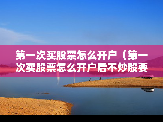 第一次买股票怎么开户（第一次买股票怎么开户后不炒股要付钱吗）