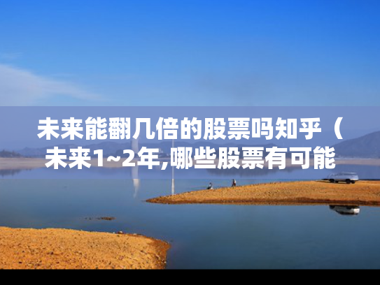 未来能翻几倍的股票吗知乎（未来1~2年,哪些股票有可能翻倍?）