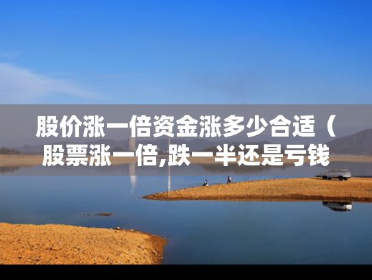 股价涨一倍资金涨多少合适（股票涨一倍,跌一半还是亏钱）