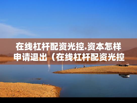 在线杠杆配资光控.资本怎样申请退出（在线杠杆配资光控资本怎样申请退出账户）