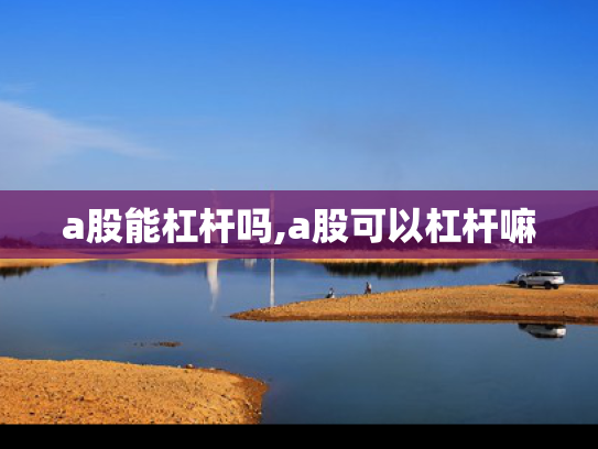 a股能杠杆吗,a股可以杠杆嘛