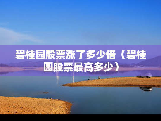 碧桂园股票涨了多少倍（碧桂园股票最高多少）