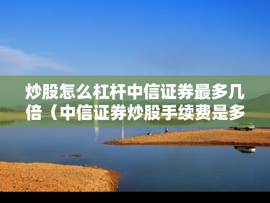 炒股怎么杠杆中信证券最多几倍（中信证券炒股手续费是多少）