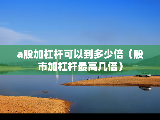 a股加杠杆可以到多少倍（股市加杠杆最高几倍）