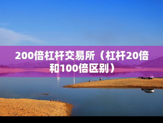 200倍杠杆交易所（杠杆20倍和100倍区别）