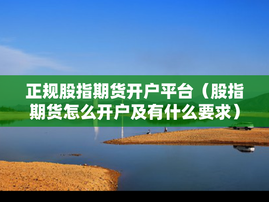 正规股指期货开户平台（股指期货怎么开户及有什么要求）