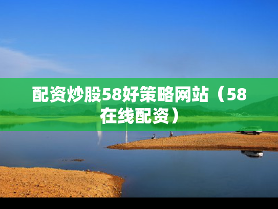 配资炒股58好策略网站（58在线配资）
