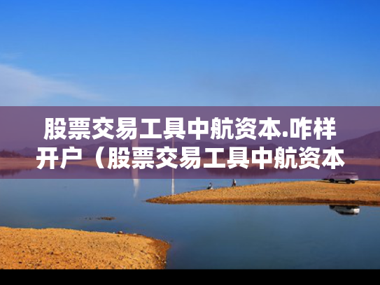 股票交易工具中航资本.咋样开户（股票交易工具中航资本咋样开户呢）