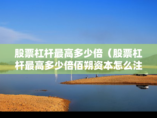 股票杠杆最高多少倍（股票杠杆最高多少倍佰朔资本怎么注册）