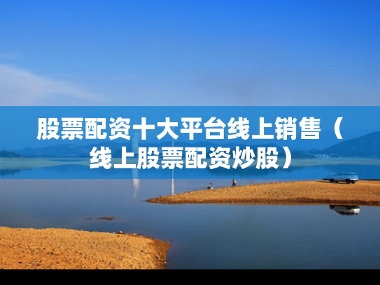 股票配资十大平台线上销售（线上股票配资炒股）