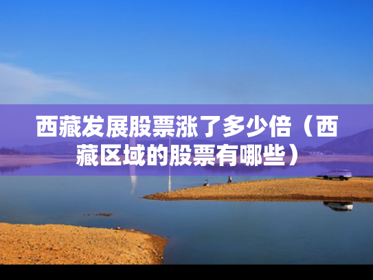 西藏发展股票涨了多少倍（西藏区域的股票有哪些）
