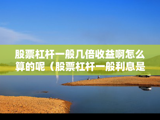 股票杠杆一般几倍收益啊怎么算的呢（股票杠杆一般利息是多少）
