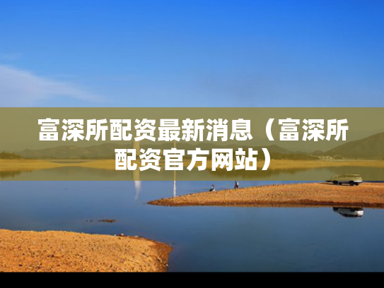 富深所配资最新消息（富深所配资官方网站）