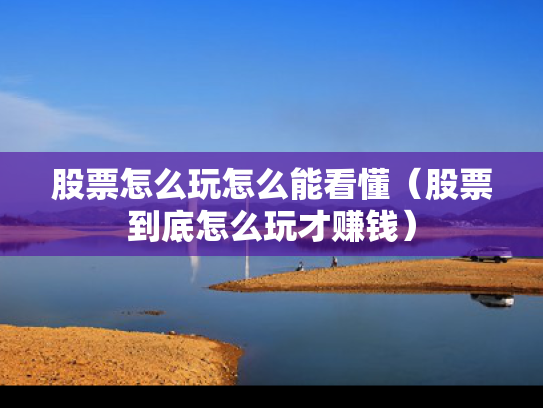 股票怎么玩怎么能看懂（股票到底怎么玩才赚钱）