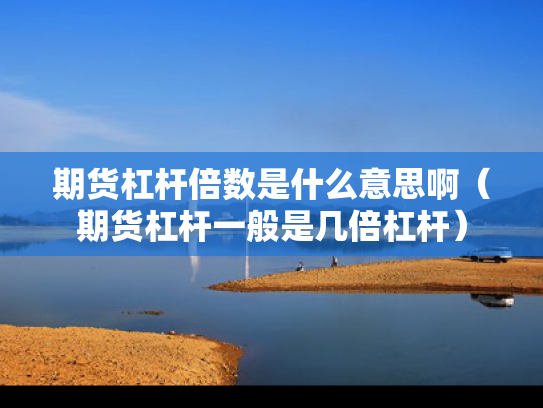 期货杠杆倍数是什么意思啊（期货杠杆一般是几倍杠杆）