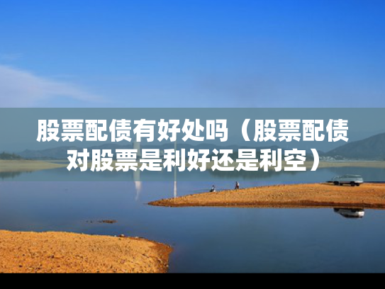 股票配债有好处吗（股票配债对股票是利好还是利空）