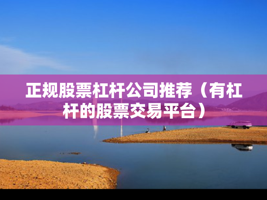 正规股票杠杆公司推荐（有杠杆的股票交易平台）