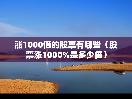 涨1000倍的股票有哪些（股票涨1000%是多少倍）