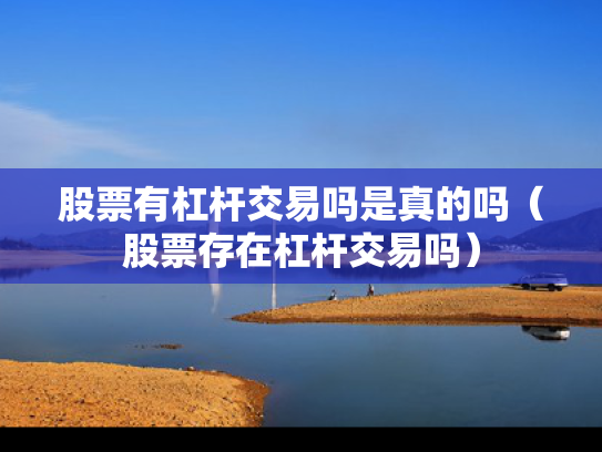 股票有杠杆交易吗是真的吗（股票存在杠杆交易吗）