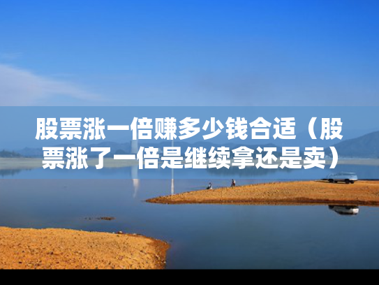 股票涨一倍赚多少钱合适（股票涨了一倍是继续拿还是卖）