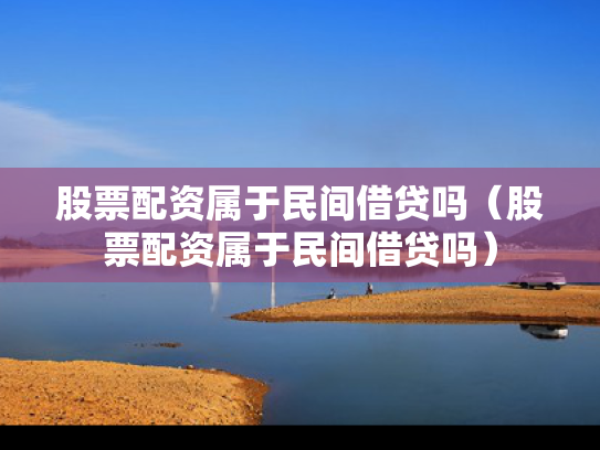 股票配资属于民间借贷吗（股票配资属于民间借贷吗）