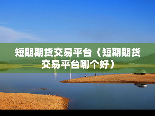 短期期货交易平台（短期期货交易平台哪个好）