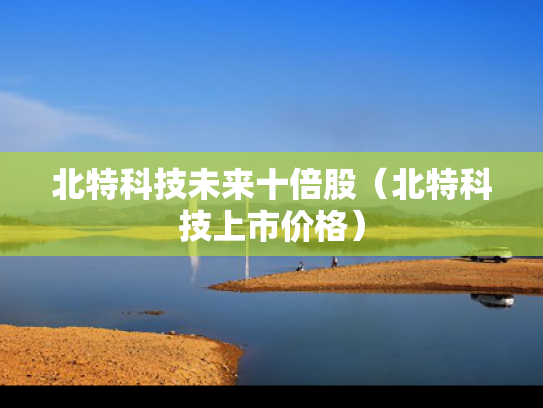 北特科技未来十倍股（北特科技上市价格）