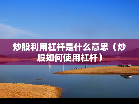 炒股利用杠杆是什么意思（炒股如何使用杠杆）
