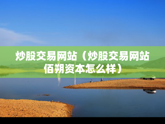 炒股交易网站（炒股交易网站佰朔资本怎么样）
