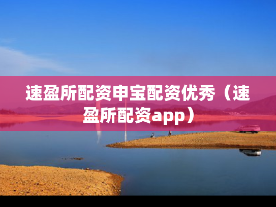 速盈所配资申宝配资优秀（速盈所配资app）