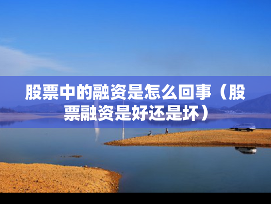 股票中的融资是怎么回事（股票融资是好还是坏）