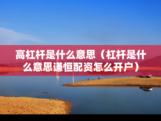 高杠杆是什么意思（杠杆是什么意思谦恒配资怎么开户）