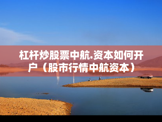 杠杆炒股票中航.资本如何开户（股市行情中航资本）