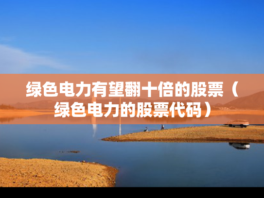 绿色电力有望翻十倍的股票（绿色电力的股票代码）