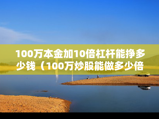 100万本金加10倍杠杆能挣多少钱（100万炒股能做多少倍杠杆）