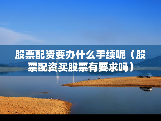 股票配资要办什么手续呢（股票配资买股票有要求吗）