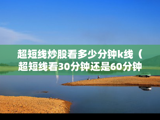 超短线炒股看多少分钟k线（超短线看30分钟还是60分钟）
