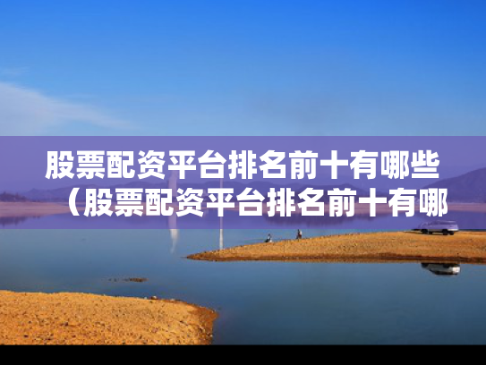 股票配资平台排名前十有哪些（股票配资平台排名前十有哪些企业）