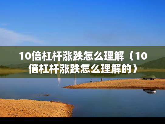 10倍杠杆涨跌怎么理解（10倍杠杆涨跌怎么理解的）