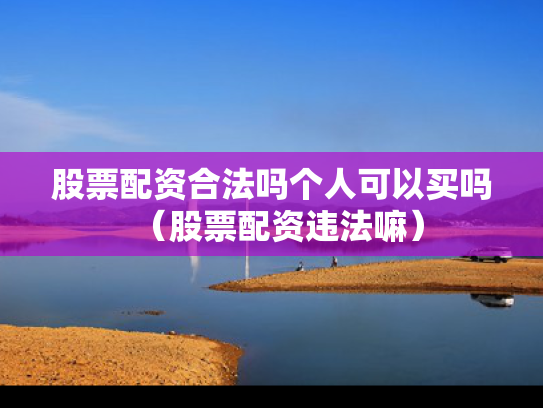 股票配资合法吗个人可以买吗（股票配资违法嘛）