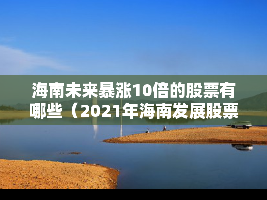 海南未来暴涨10倍的股票有哪些（2021年海南发展股票前景怎样）