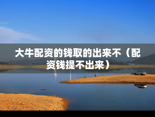 大牛配资的钱取的出来不（配资钱提不出来）
