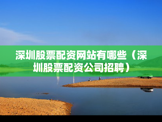 深圳股票配资网站有哪些（深圳股票配资公司招聘）