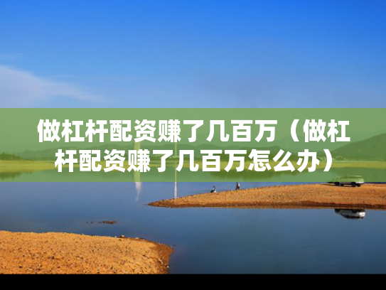 做杠杆配资赚了几百万（做杠杆配资赚了几百万怎么办）
