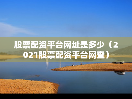 股票配资平台网址是多少（2021股票配资平台网查）